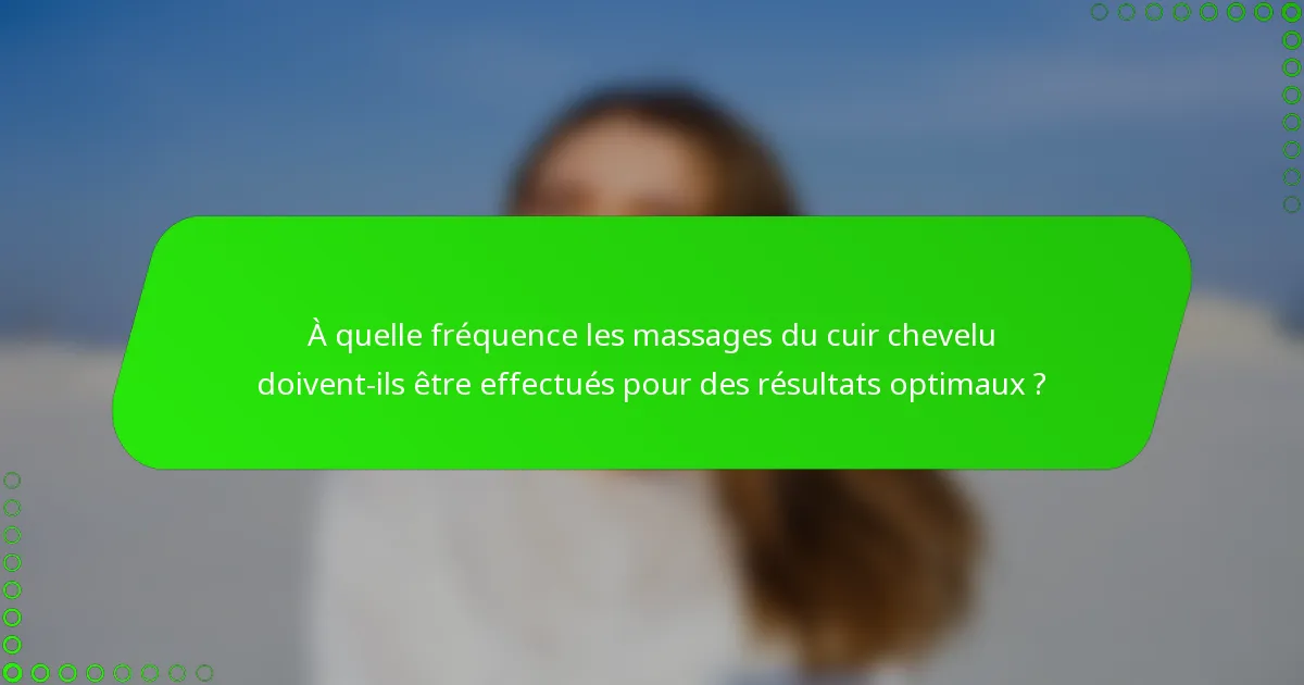 À quelle fréquence les massages du cuir chevelu doivent-ils être effectués pour des résultats optimaux ?