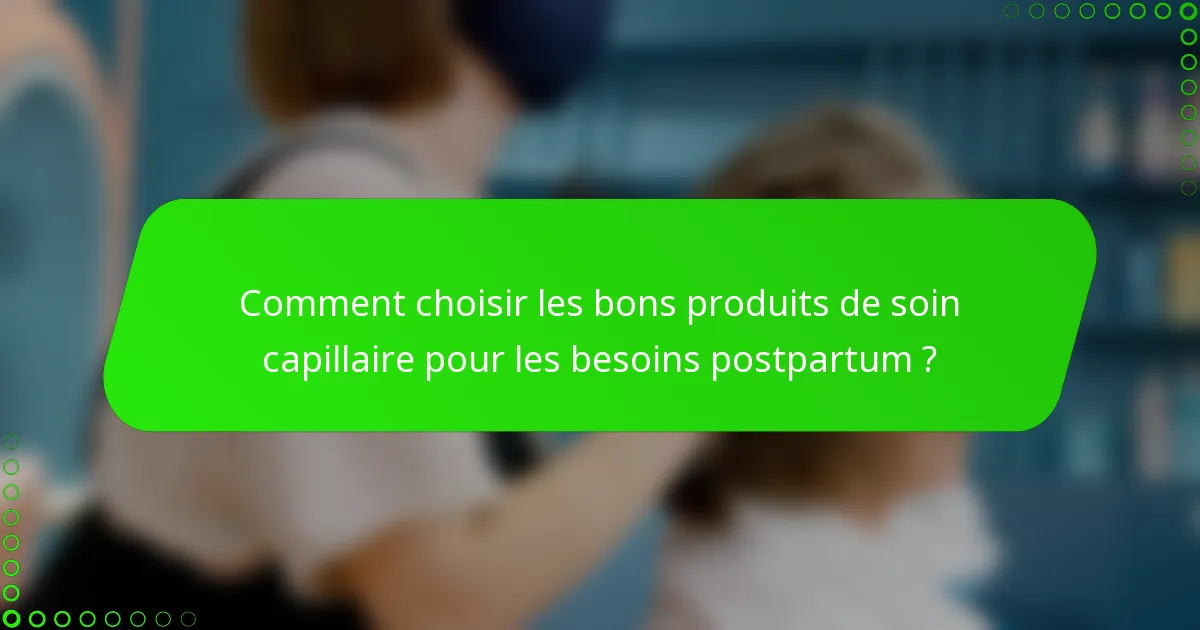Comment choisir les bons produits de soin capillaire pour les besoins postpartum ?