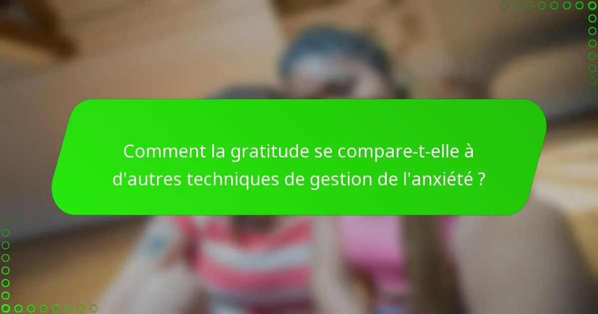 Comment la gratitude se compare-t-elle à d'autres techniques de gestion de l'anxiété ?