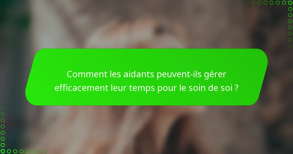 Comment les aidants peuvent-ils gérer efficacement leur temps pour le soin de soi ?