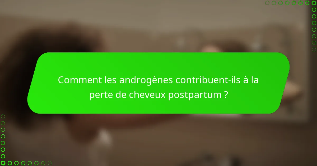 Comment les androgènes contribuent-ils à la perte de cheveux postpartum ?