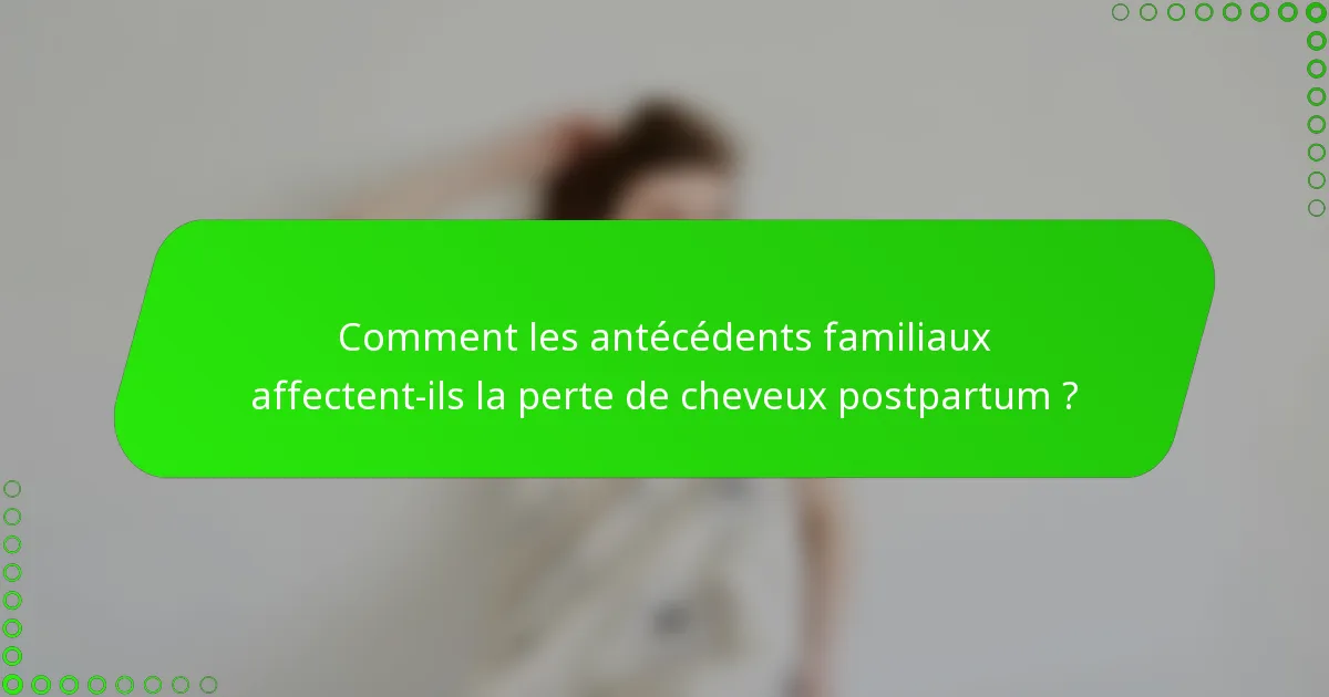 Comment les antécédents familiaux affectent-ils la perte de cheveux postpartum ?