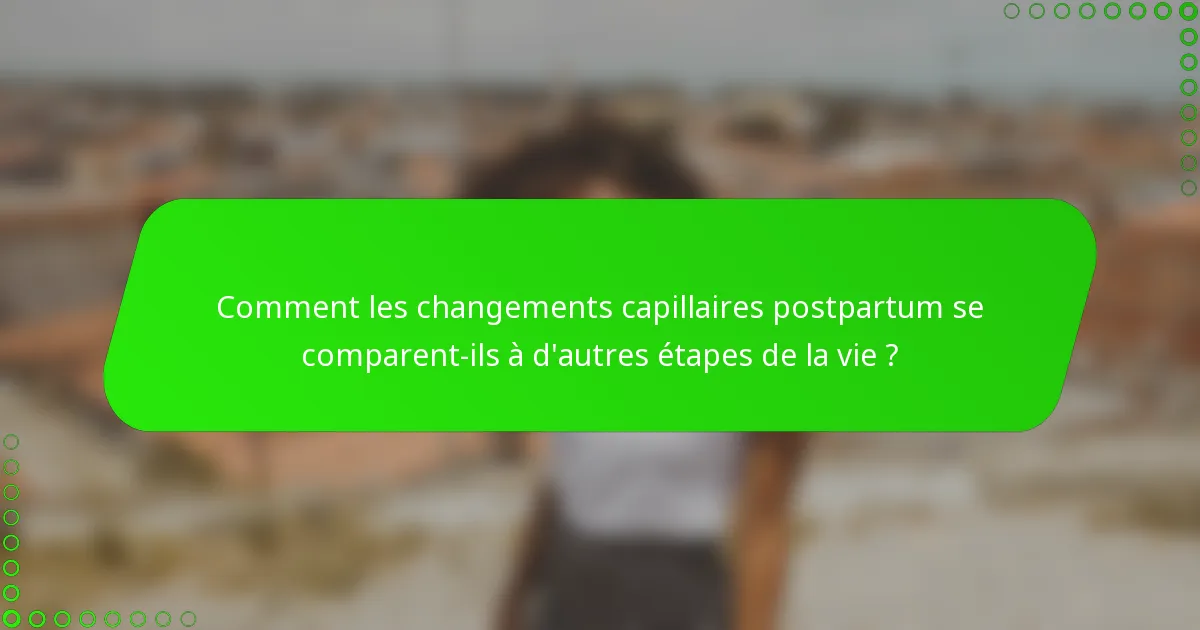 Comment les changements capillaires postpartum se comparent-ils à d'autres étapes de la vie ?