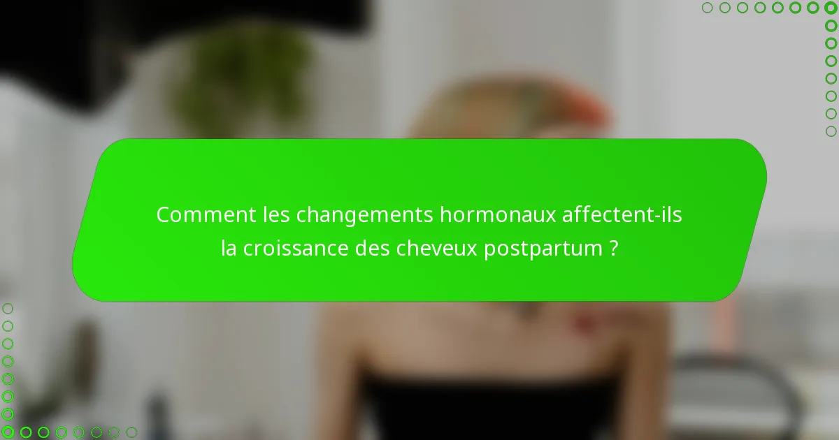 Comment les changements hormonaux affectent-ils la croissance des cheveux postpartum ?