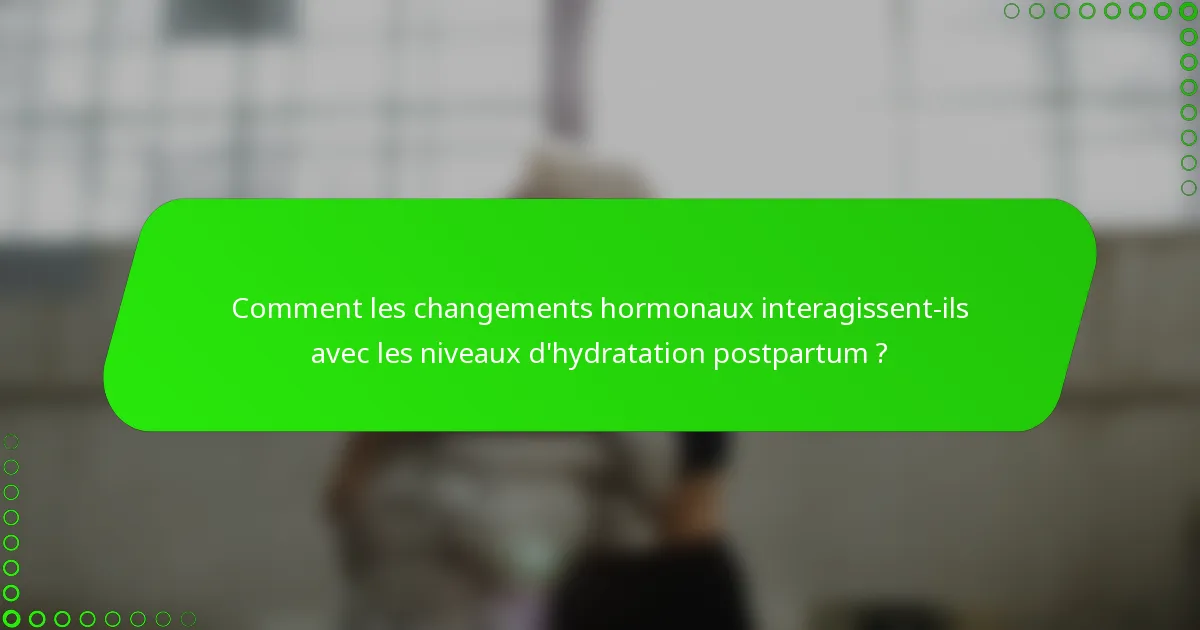 Comment les changements hormonaux interagissent-ils avec les niveaux d'hydratation postpartum ?
