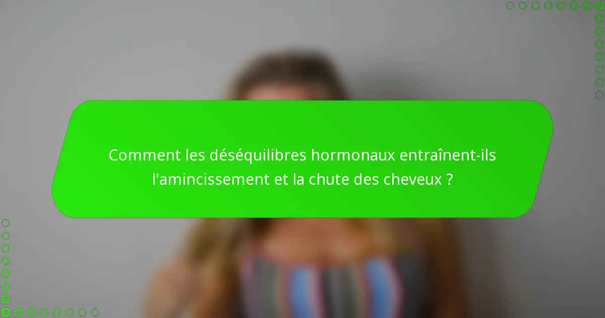 Comment les déséquilibres hormonaux entraînent-ils l'amincissement et la chute des cheveux ?