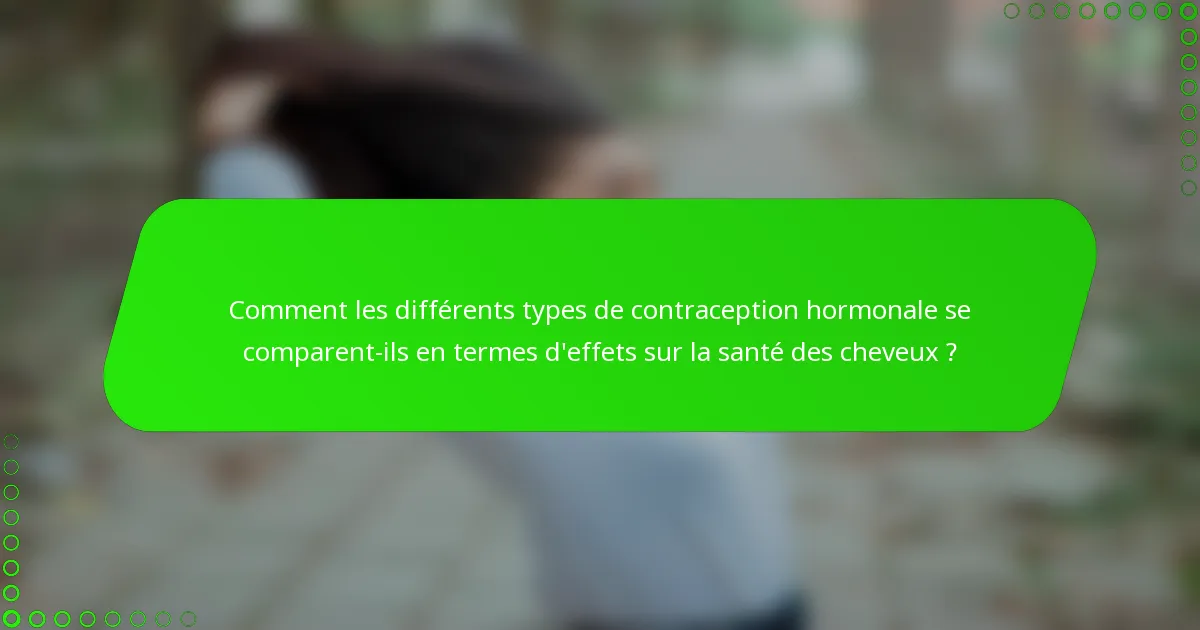 Comment les différents types de contraception hormonale se comparent-ils en termes d'effets sur la santé des cheveux ?