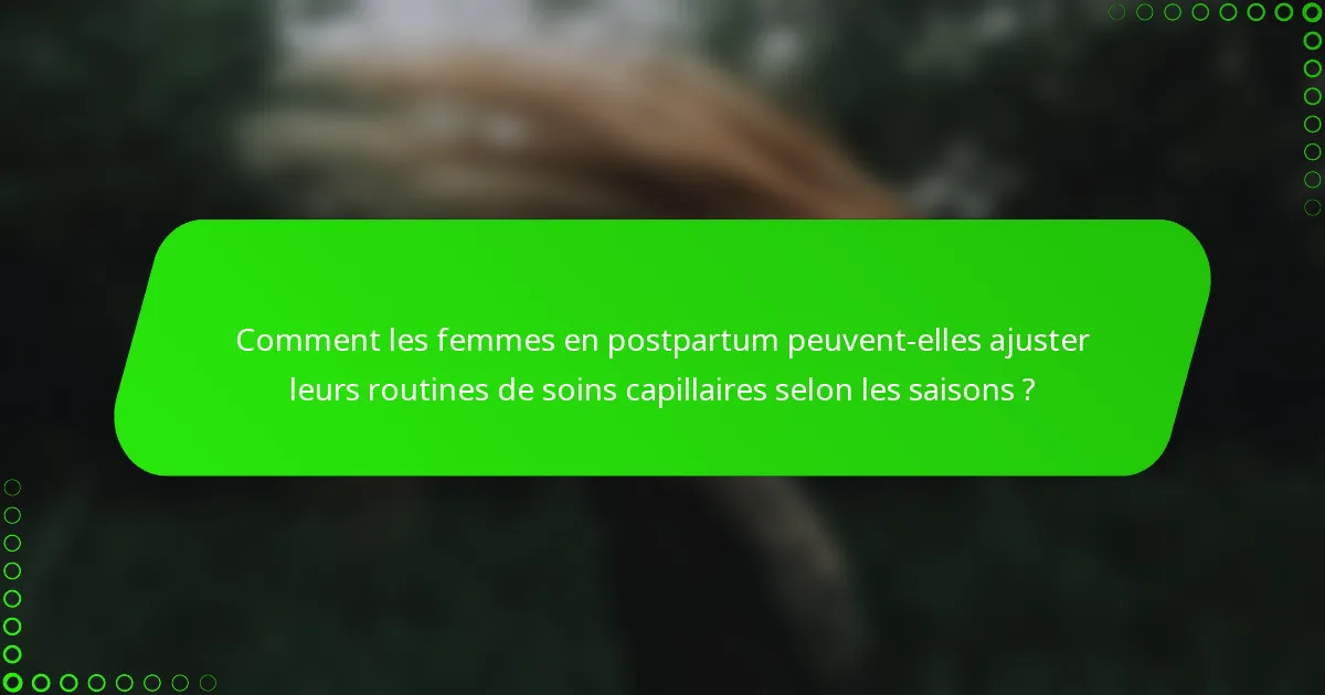 Comment les femmes en postpartum peuvent-elles ajuster leurs routines de soins capillaires selon les saisons ?