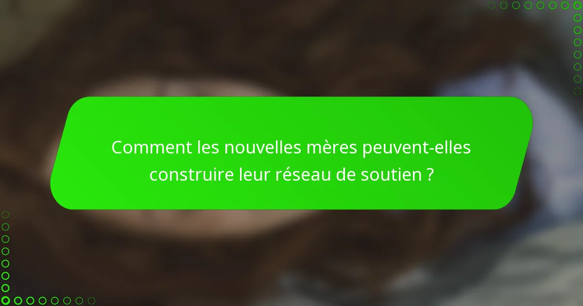 Comment les nouvelles mères peuvent-elles construire leur réseau de soutien ?