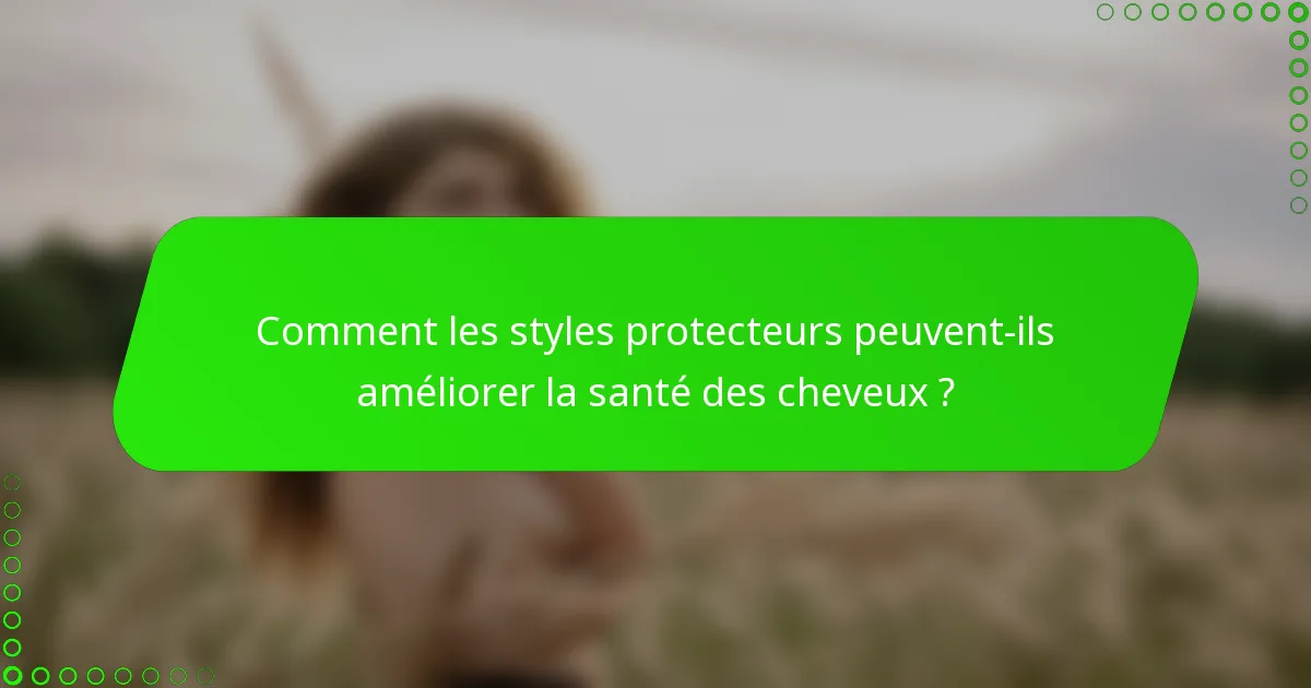 Comment les styles protecteurs peuvent-ils améliorer la santé des cheveux ?