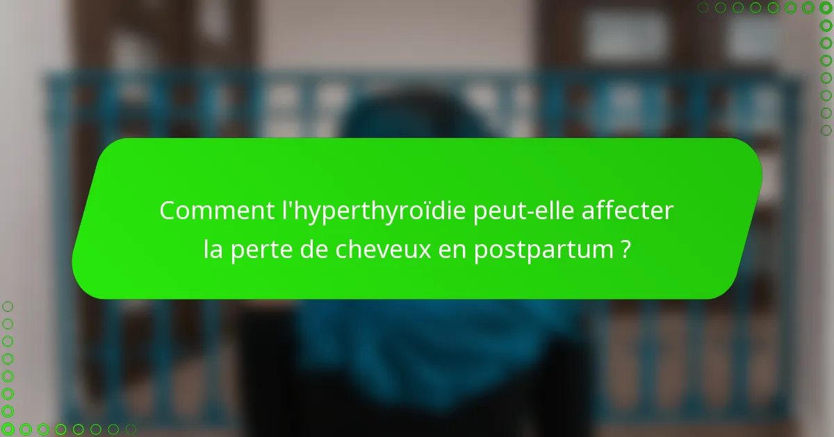 Comment l'hyperthyroïdie peut-elle affecter la perte de cheveux en postpartum ?