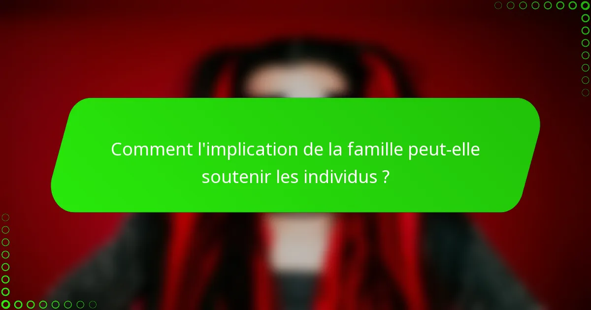 Comment l'implication de la famille peut-elle soutenir les individus ?