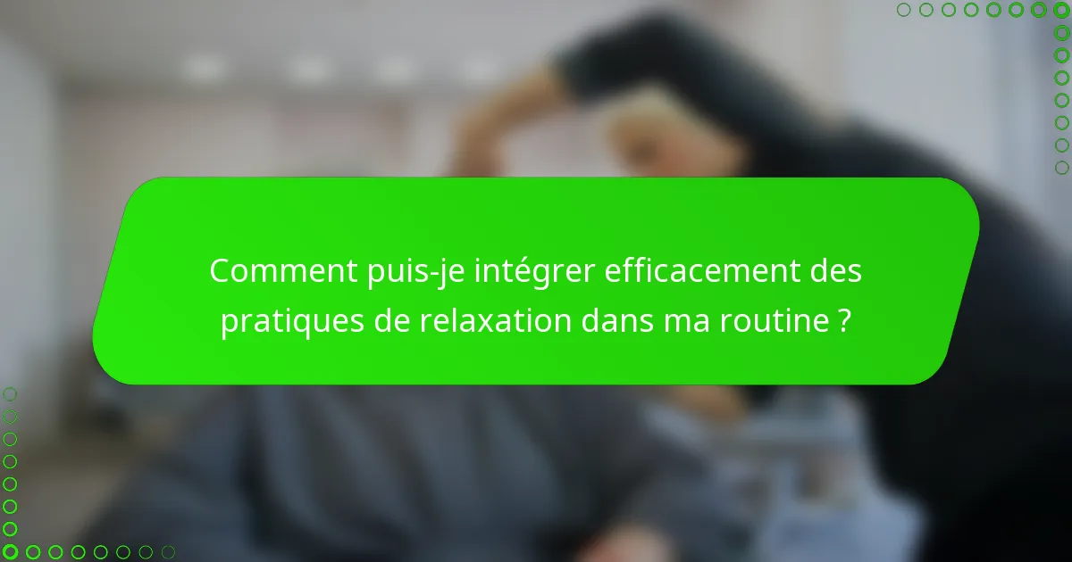 Comment puis-je intégrer efficacement des pratiques de relaxation dans ma routine ?