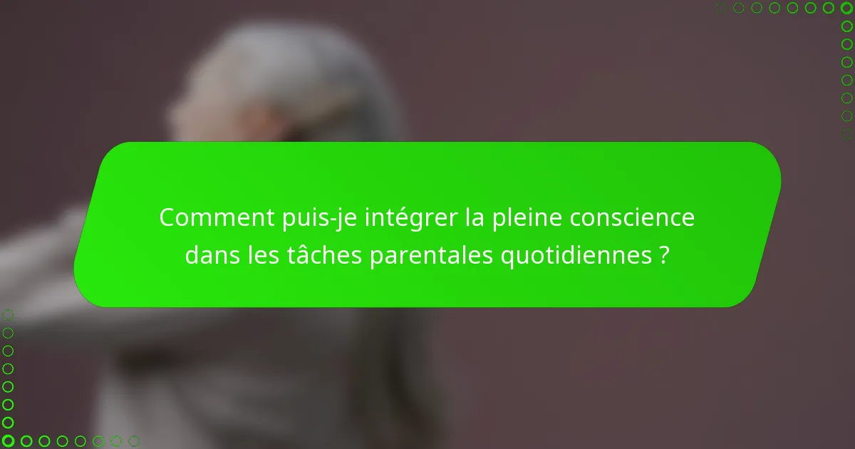 Comment puis-je intégrer la pleine conscience dans les tâches parentales quotidiennes ?