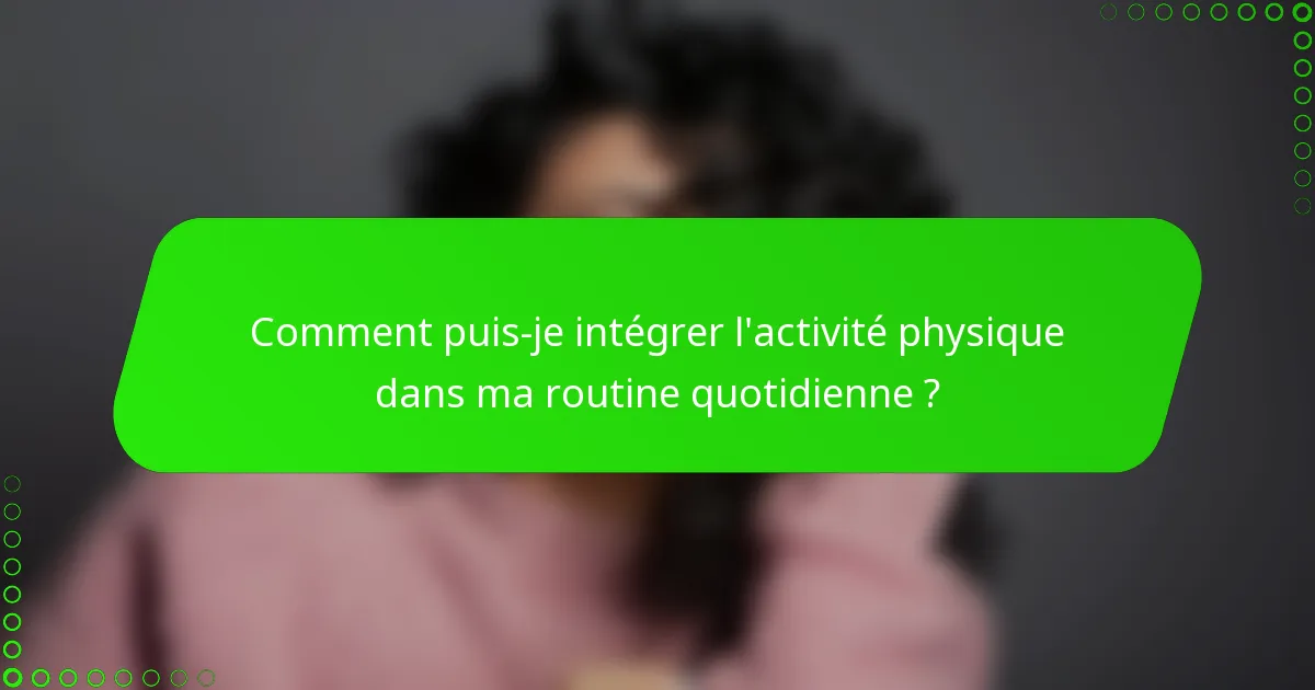 Comment puis-je intégrer l'activité physique dans ma routine quotidienne ?