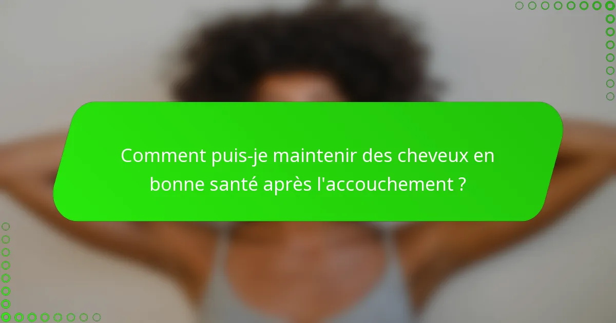 Comment puis-je maintenir des cheveux en bonne santé après l'accouchement ?