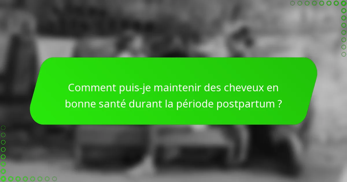 Comment puis-je maintenir des cheveux en bonne santé durant la période postpartum ?