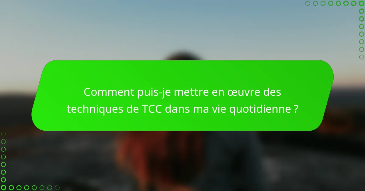 Comment puis-je mettre en œuvre des techniques de TCC dans ma vie quotidienne ?