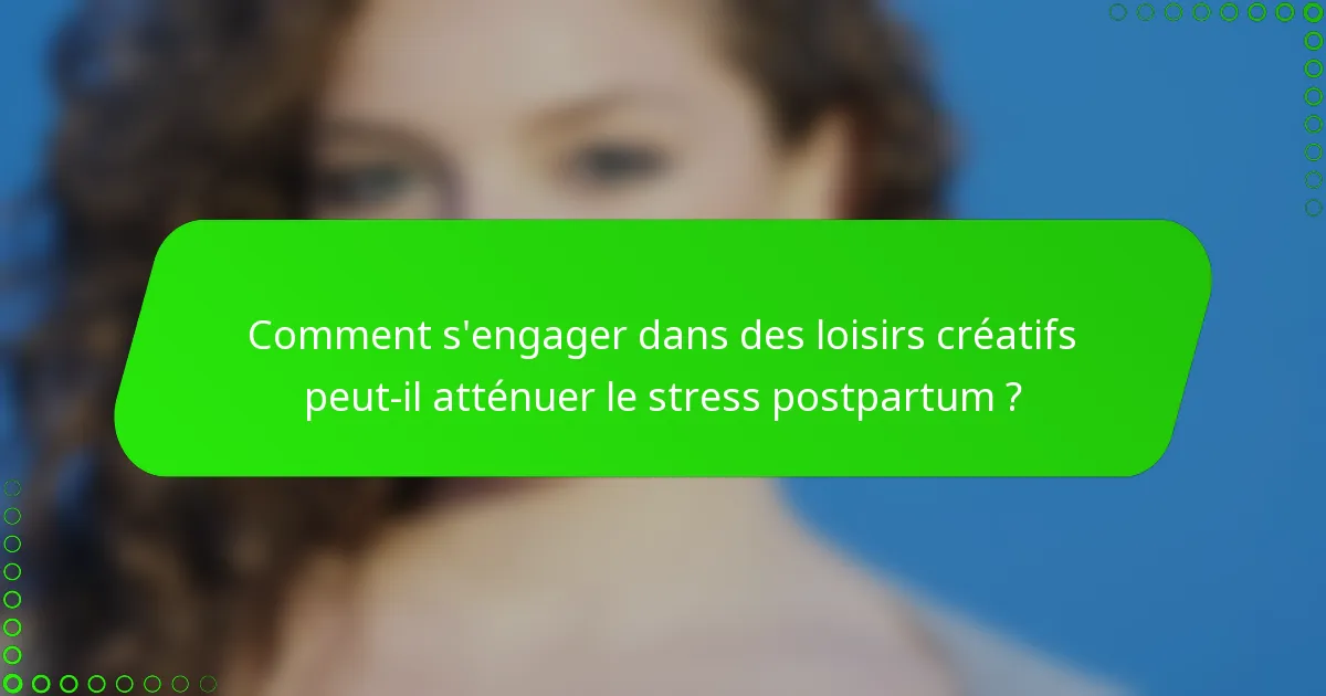 Comment s'engager dans des loisirs créatifs peut-il atténuer le stress postpartum ?