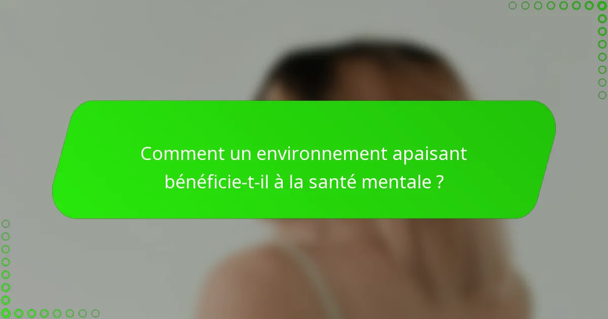 Comment un environnement apaisant bénéficie-t-il à la santé mentale ?