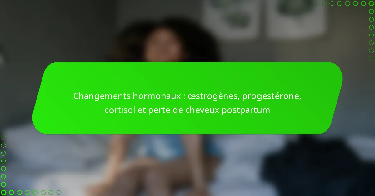 Changements hormonaux : œstrogènes, progestérone, cortisol et perte de cheveux postpartum