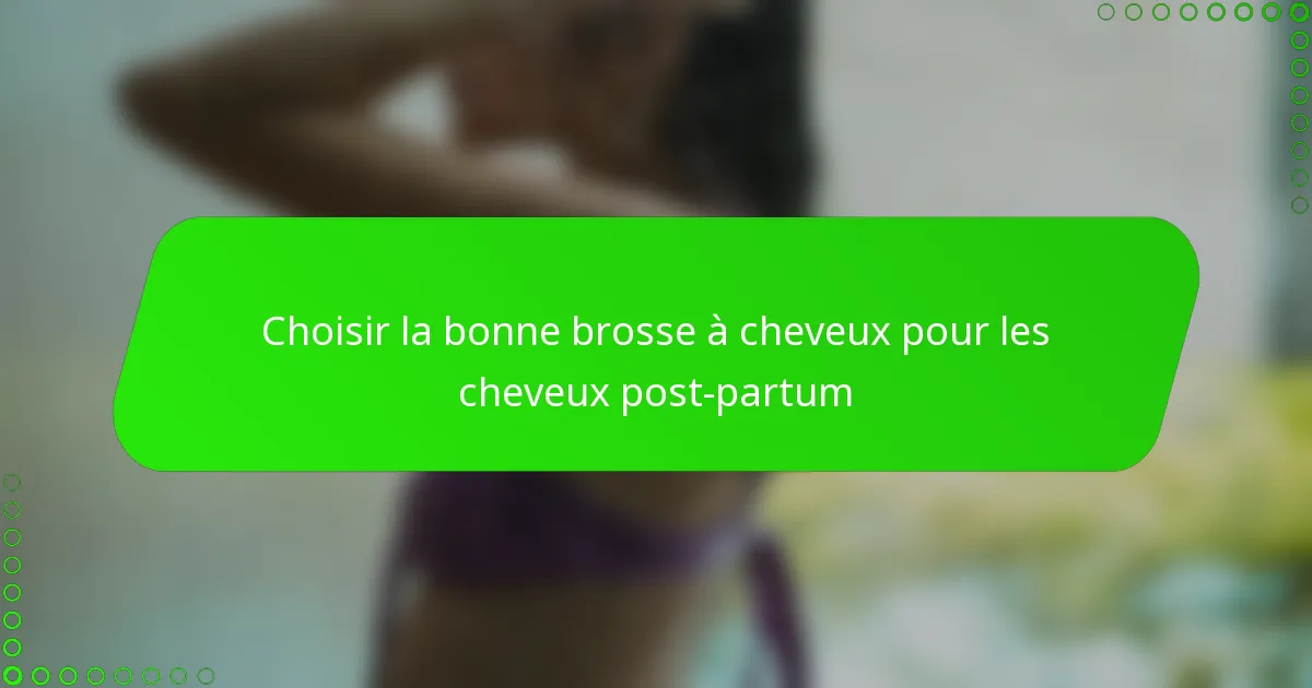 Choisir la bonne brosse à cheveux pour les cheveux post-partum