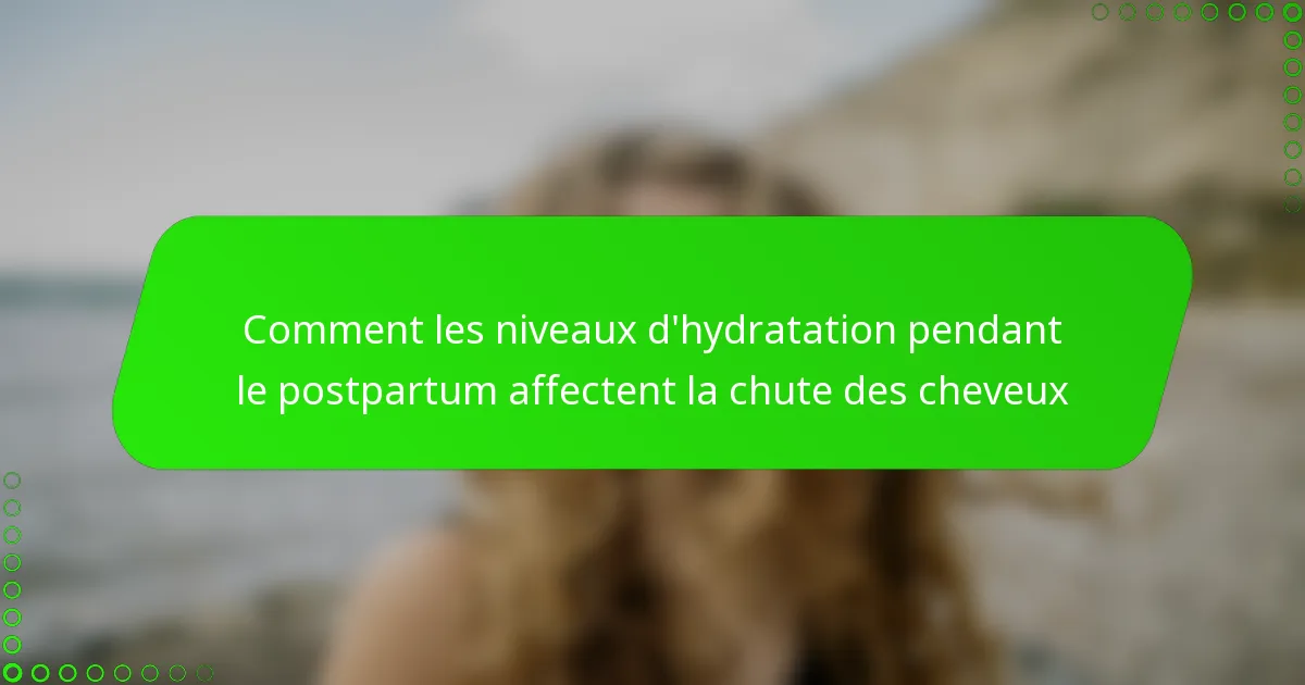 Comment les niveaux d’hydratation pendant le postpartum affectent la chute des cheveux