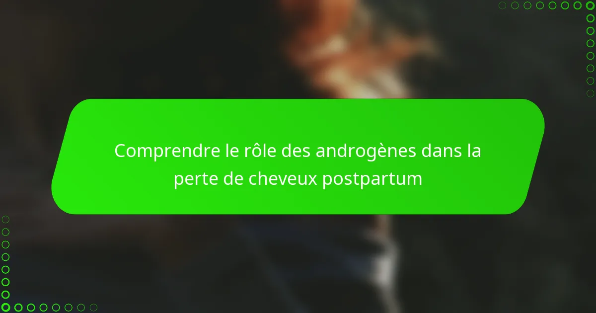 Comprendre le rôle des androgènes dans la perte de cheveux postpartum