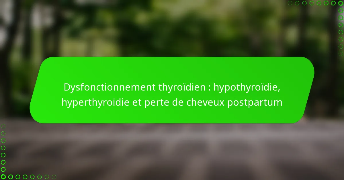 Dysfonctionnement thyroïdien : hypothyroïdie, hyperthyroïdie et perte de cheveux postpartum