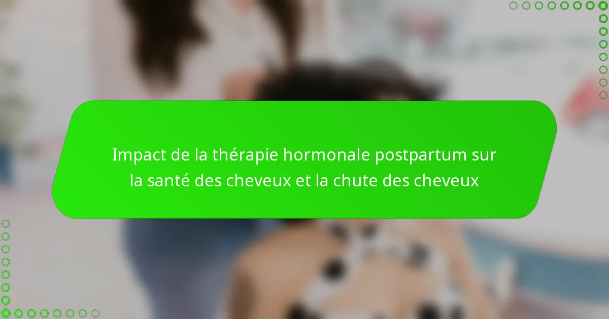 Impact de la thérapie hormonale postpartum sur la santé des cheveux et la chute des cheveux