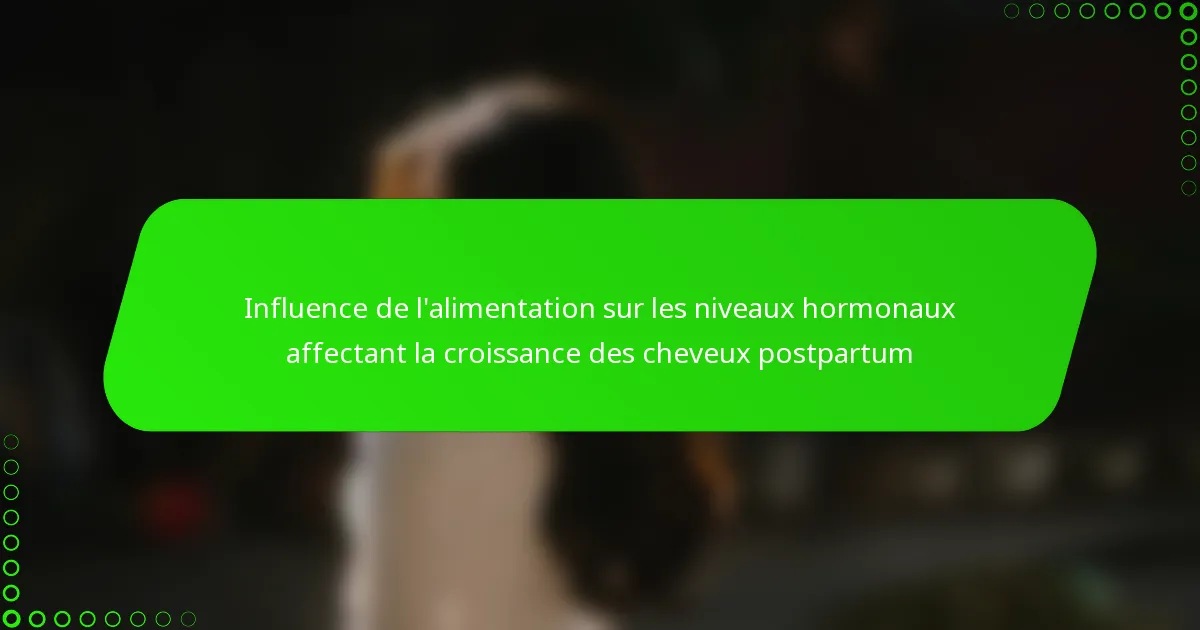 Influence de l’alimentation sur les niveaux hormonaux affectant la croissance des cheveux postpartum