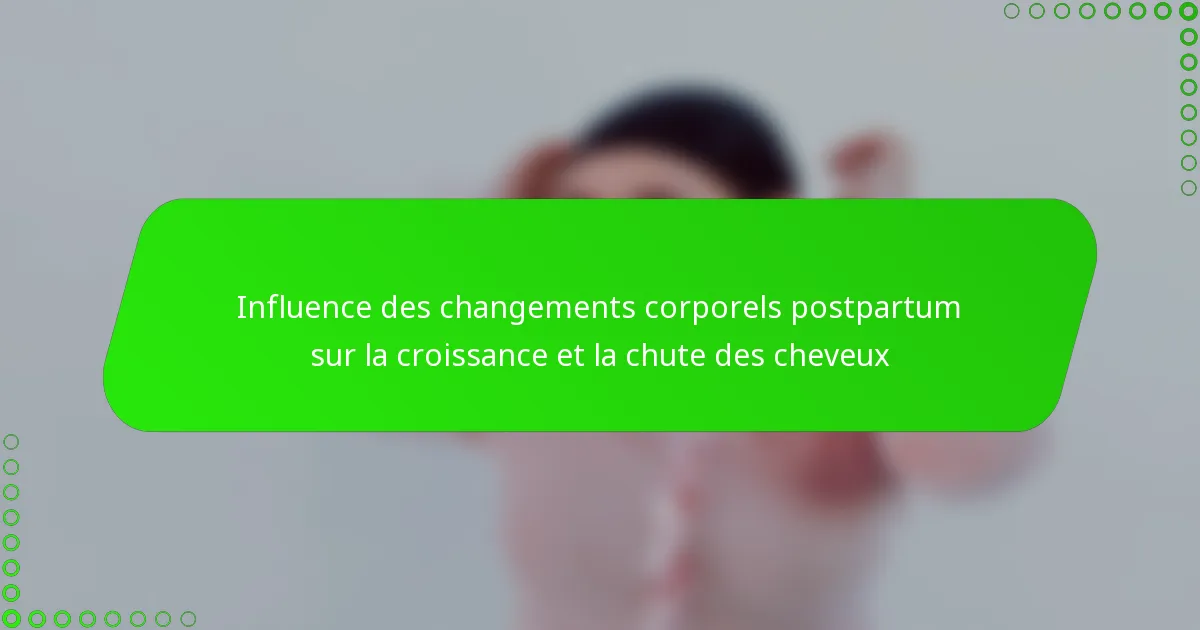 Influence des changements corporels postpartum sur la croissance et la chute des cheveux