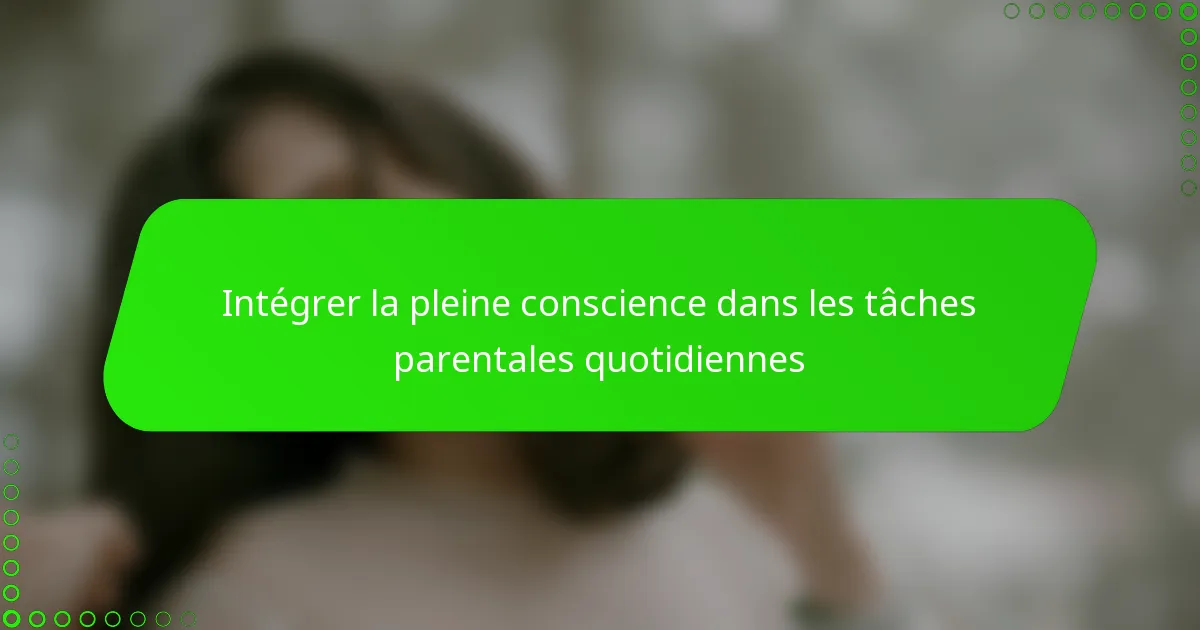 Intégrer la pleine conscience dans les tâches parentales quotidiennes