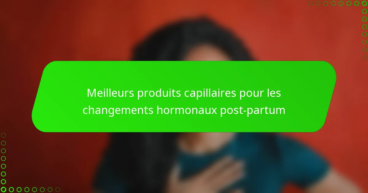 Meilleurs produits capillaires pour les changements hormonaux post-partum