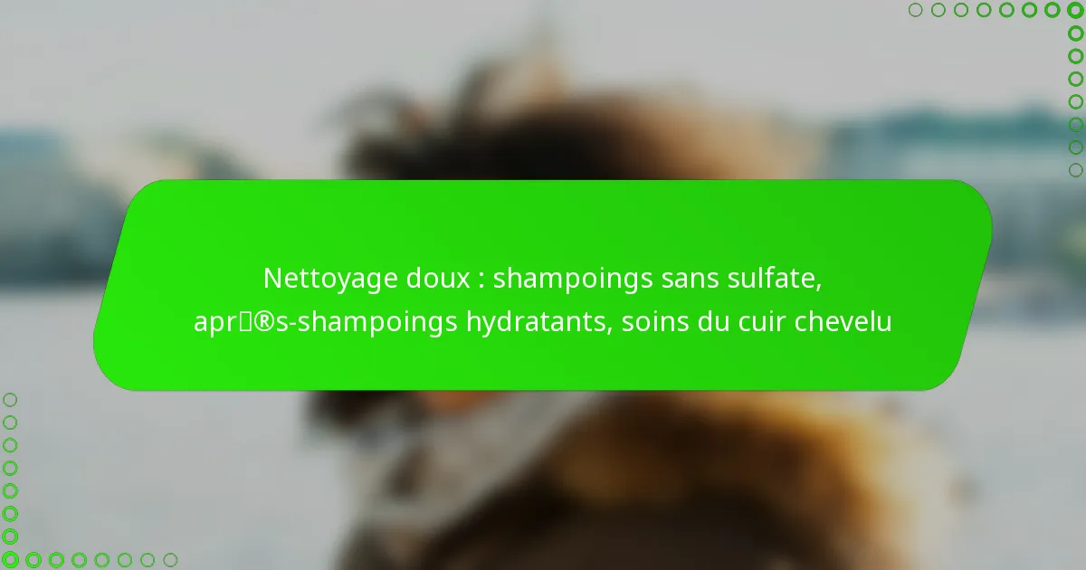 Nettoyage doux : shampoings sans sulfate, après-shampoings hydratants, soins du cuir chevelu
