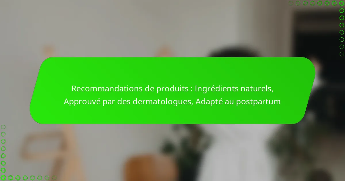 Recommandations de produits : Ingrédients naturels, Approuvé par des dermatologues, Adapté au postpartum
