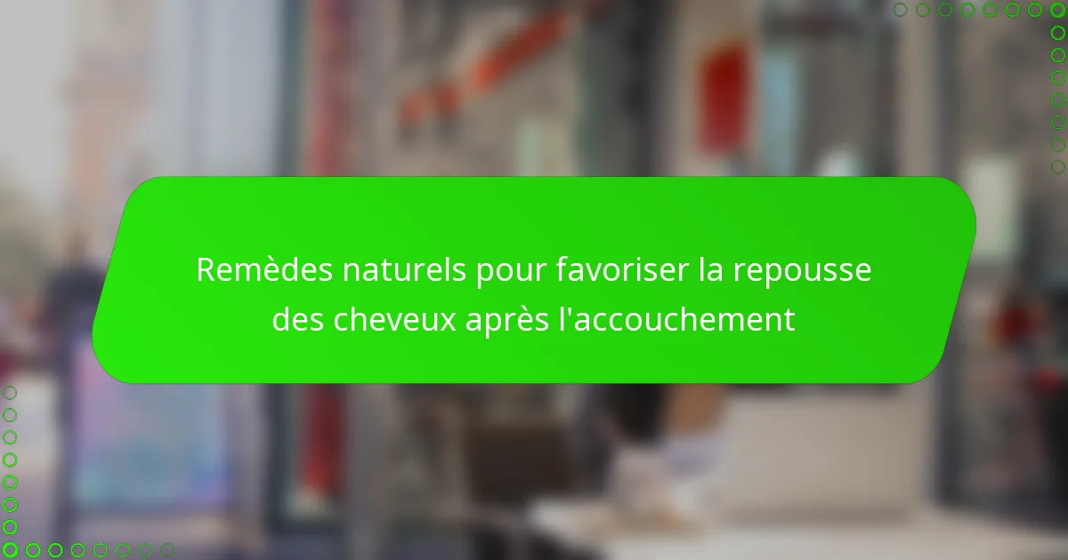 Remèdes naturels pour favoriser la repousse des cheveux après l’accouchement