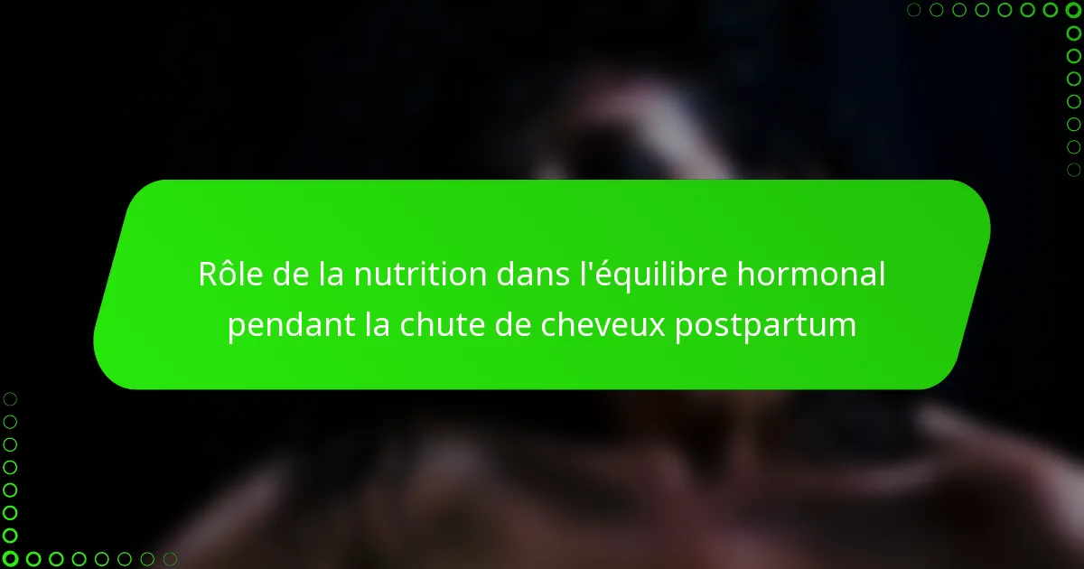 Rôle de la nutrition dans l’équilibre hormonal pendant la chute de cheveux postpartum