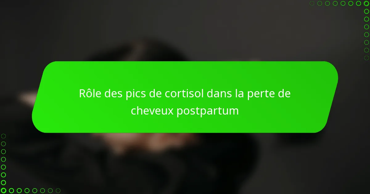 Rôle des pics de cortisol dans la perte de cheveux postpartum