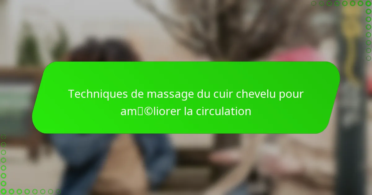 Techniques de massage du cuir chevelu pour améliorer la circulation