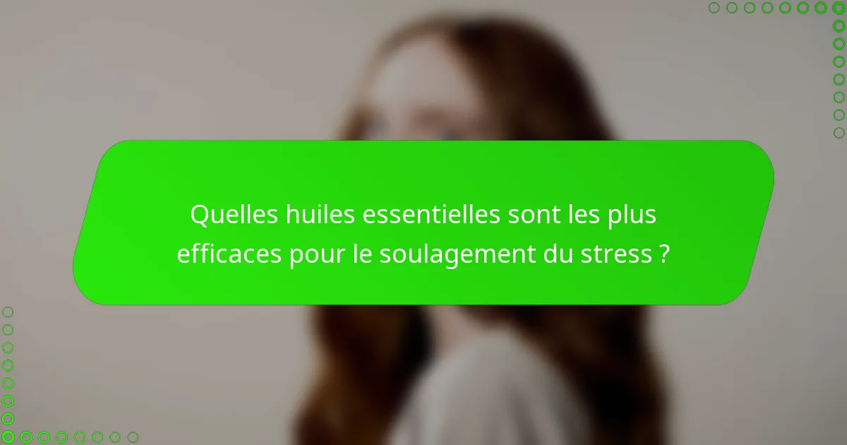 Quelles huiles essentielles sont les plus efficaces pour le soulagement du stress ?