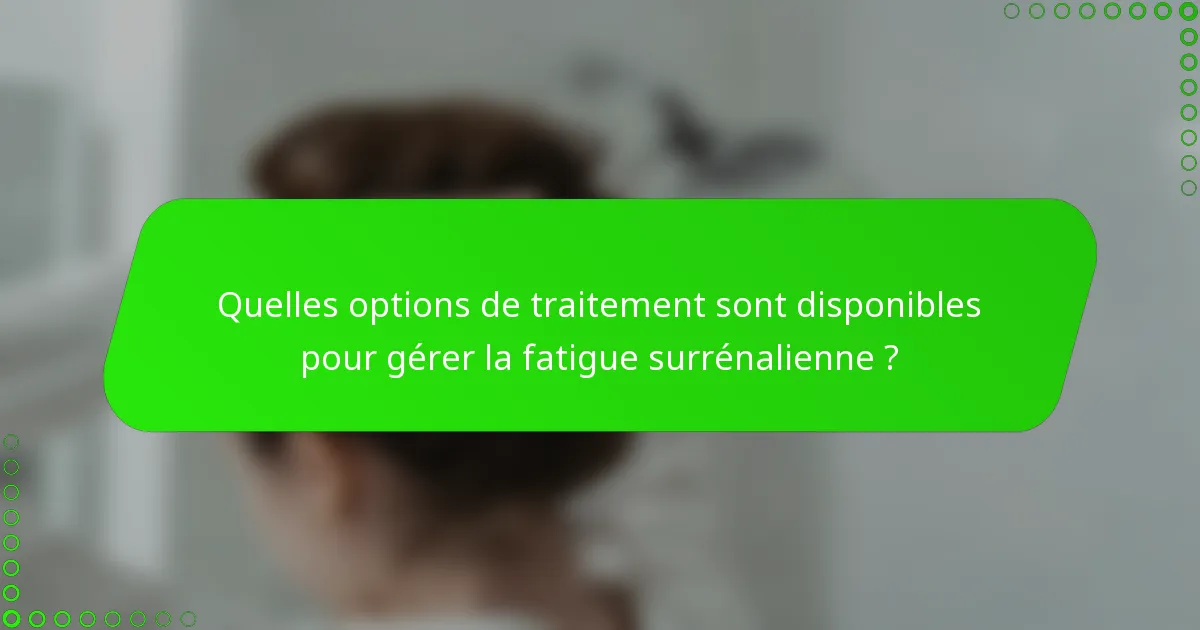 Quelles options de traitement sont disponibles pour gérer la fatigue surrénalienne ?