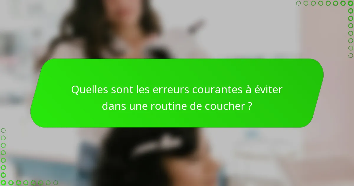 Quelles sont les erreurs courantes à éviter dans une routine de coucher ?