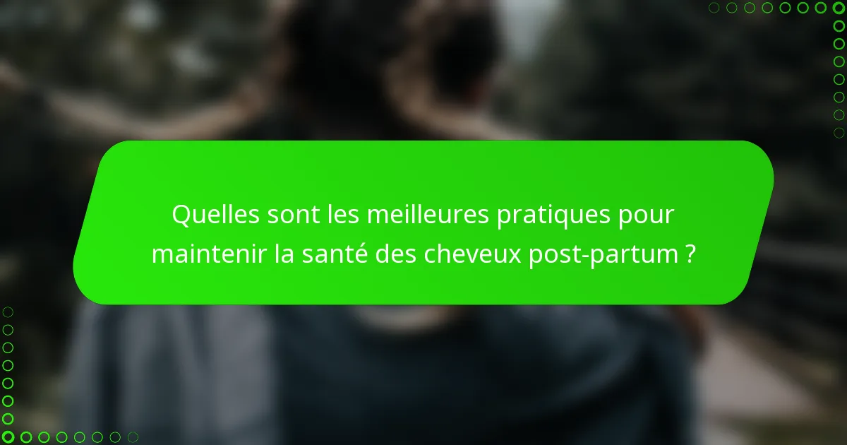 Quelles sont les meilleures pratiques pour maintenir la santé des cheveux post-partum ?