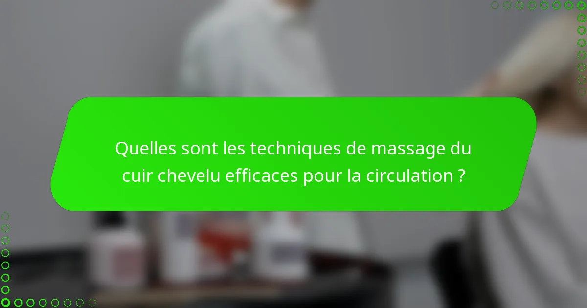 Quelles sont les techniques de massage du cuir chevelu efficaces pour la circulation ?