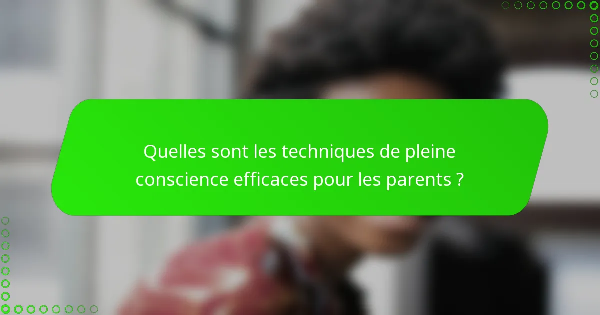 Quelles sont les techniques de pleine conscience efficaces pour les parents ?