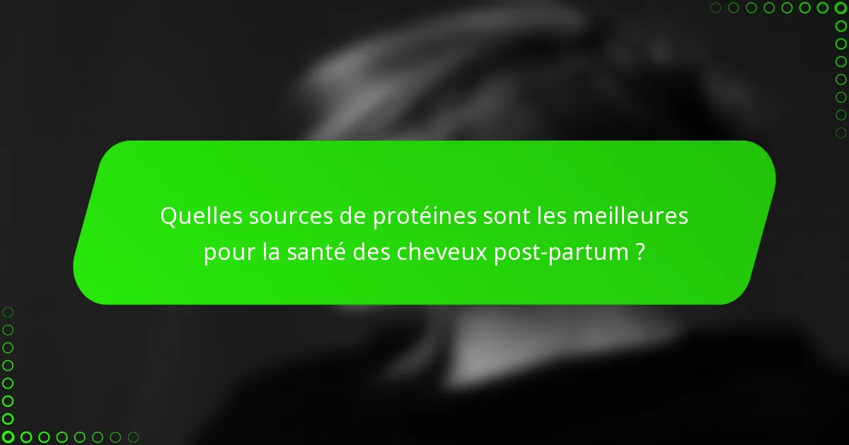 Quelles sources de protéines sont les meilleures pour la santé des cheveux post-partum ?
