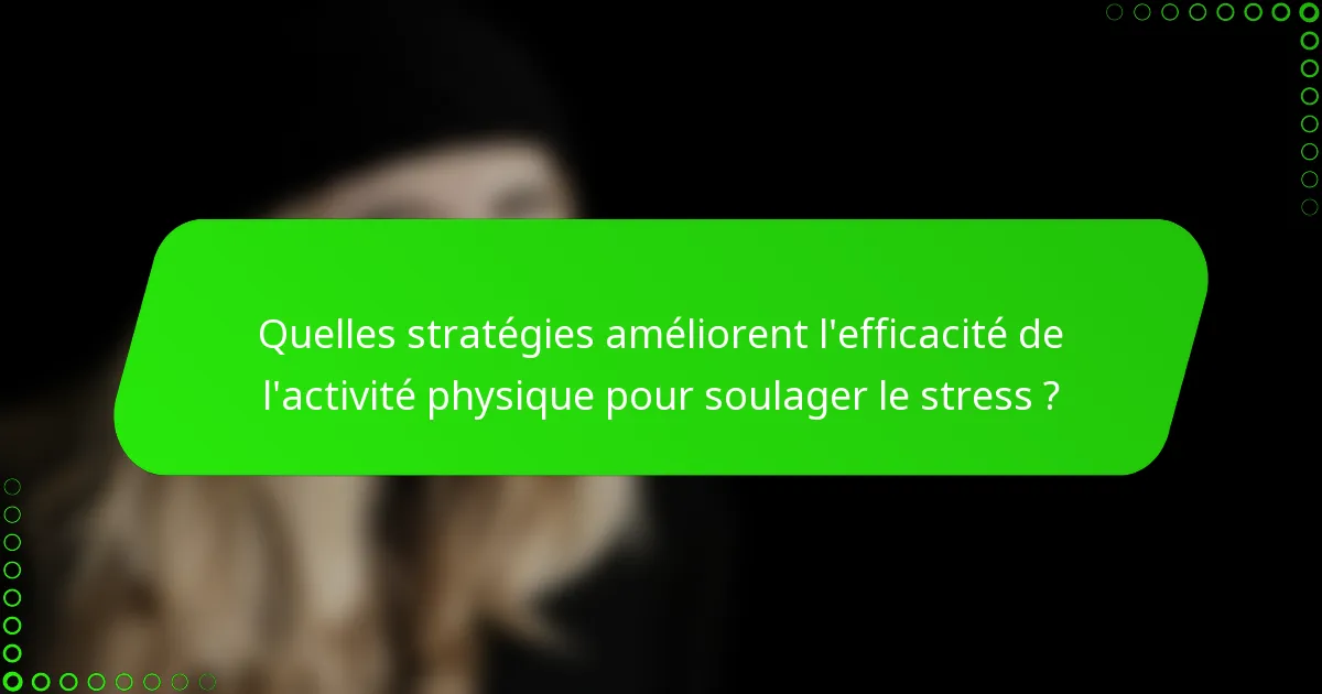 Quelles stratégies améliorent l'efficacité de l'activité physique pour soulager le stress ?