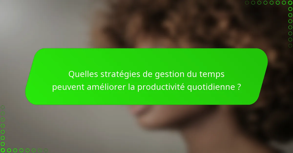 Quelles stratégies de gestion du temps peuvent améliorer la productivité quotidienne ?