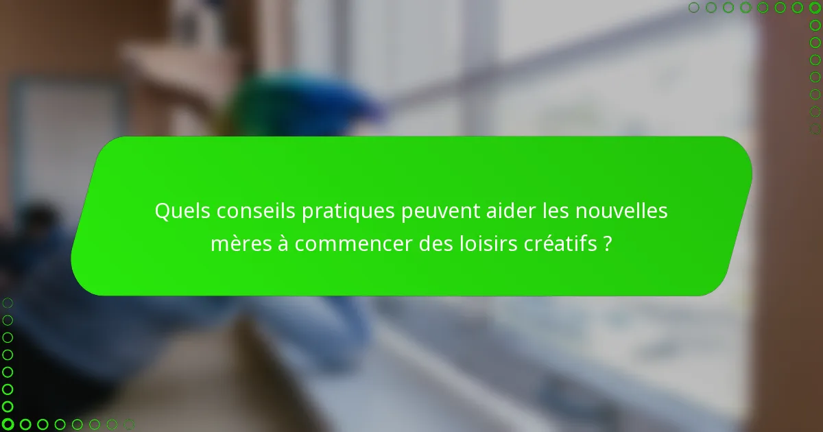 Quels conseils pratiques peuvent aider les nouvelles mères à commencer des loisirs créatifs ?